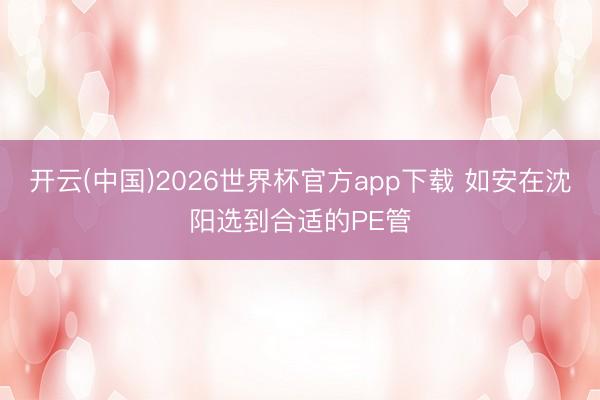 开云(中国)2026世界杯官方app下载 如安在沈阳选到合适的PE管
