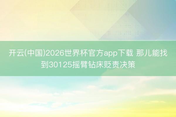 开云(中国)2026世界杯官方app下载 那儿能找到30125摇臂钻床贬责决策