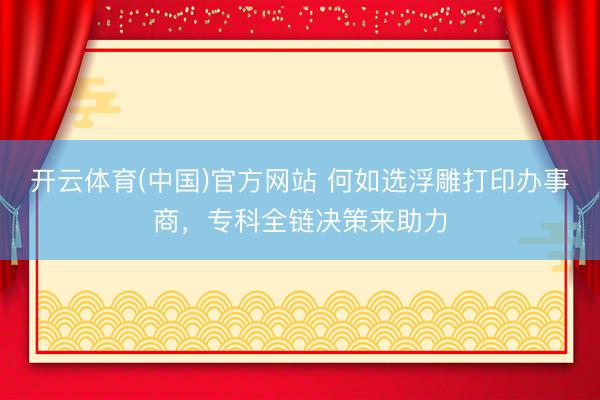 开云体育(中国)官方网站 何如选浮雕打印办事商,专科全链决策来助力
