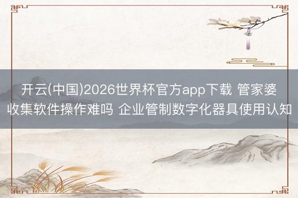 开云(中国)2026世界杯官方app下载 管家婆收集软件操作难吗 企业管制数字化器具使用认知