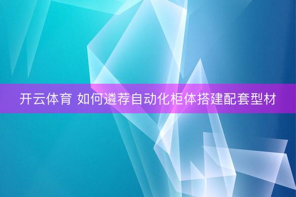 开云体育 如何遴荐自动化柜体搭建配套型材