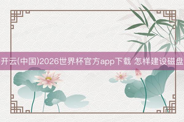 开云(中国)2026世界杯官方app下载 怎样建设磁盘