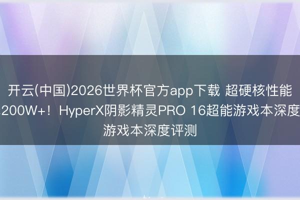 开云(中国)2026世界杯官方app下载 超硬核性能开释200W+！HyperX阴影精灵PRO 16超能游戏本深度评测