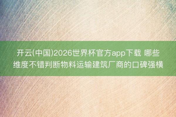 开云(中国)2026世界杯官方app下载 哪些维度不错判断物料运输建筑厂商的口碑强横