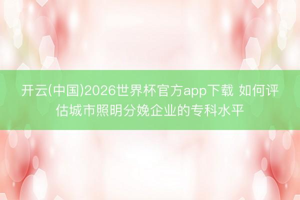 开云(中国)2026世界杯官方app下载 如何评估城市照明分娩企业的专科水平