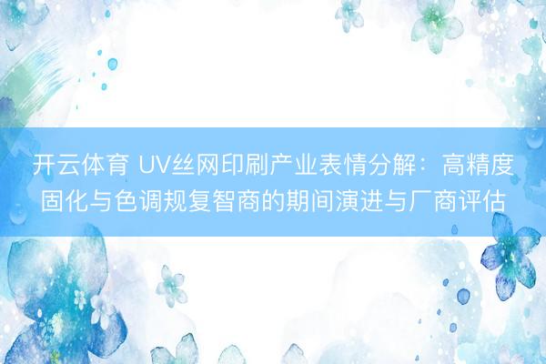 开云体育 UV丝网印刷产业表情分解：高精度固化与色调规复智商的期间演进与厂商评估