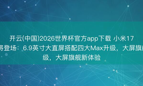 开云(中国)2026世界杯官方app下载 小米17 Max行将登场：6.9英寸大直屏搭配四大Max升级，大屏旗舰新体验