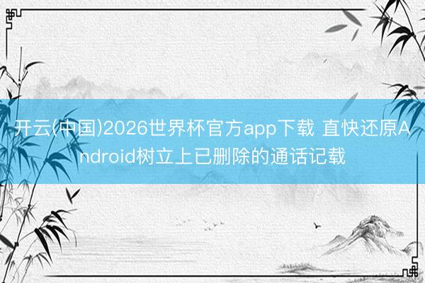 开云(中国)2026世界杯官方app下载 直快还原Android树立上已删除的通话记载