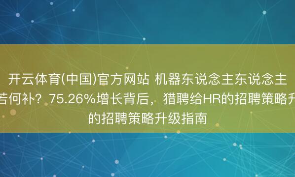 开云体育(中国)官方网站 机器东说念主东说念主才缺口若何补？75.26%增长背后，猎聘给HR的招聘策略升级指南