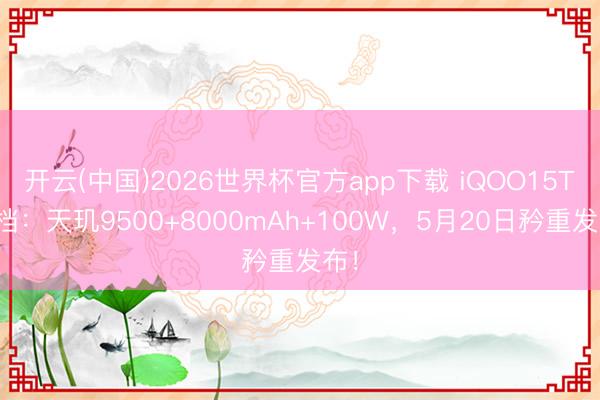 开云(中国)2026世界杯官方app下载 iQOO15T定档：天玑9500+8000mAh+100W，5月20日矜重发布！