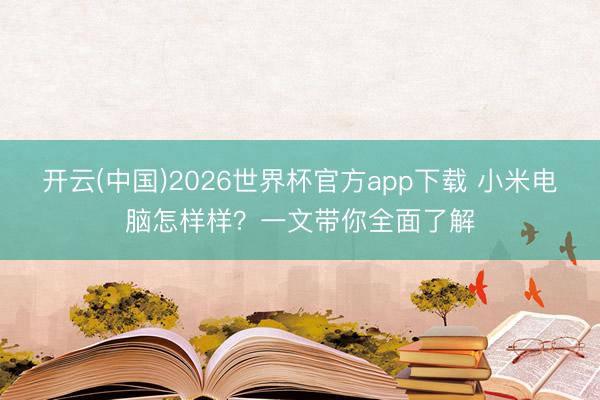 开云(中国)2026世界杯官方app下载 小米电脑怎样样？一文带你全面了解
