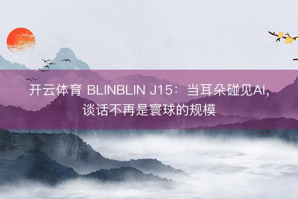 开云体育 BLINBLIN J15：当耳朵碰见AI，谈话不再是寰球的规模