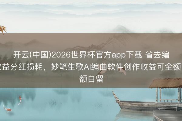 开云(中国)2026世界杯官方app下载 省去编曲收益分红损耗，妙笔生歌AI编曲软件创作收益可全额自留