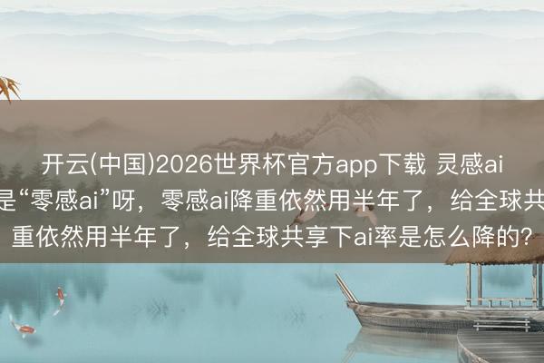 开云(中国)2026世界杯官方app下载 灵感ai 降重降ai，正本其实是“零感ai”呀，零感ai降重依然用半年了，给全球共享下ai率是怎么降的？
