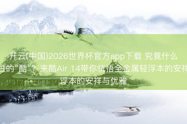 开云(中国)2026世界杯官方app下载 究竟什么是信得过的“酷”？来酷Air 14带你恍悟全金属轻浮本的安祥与优雅