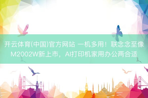 开云体育(中国)官方网站 一机多用！联念念至像M2002W新上市，AI打印机家用办公两合适