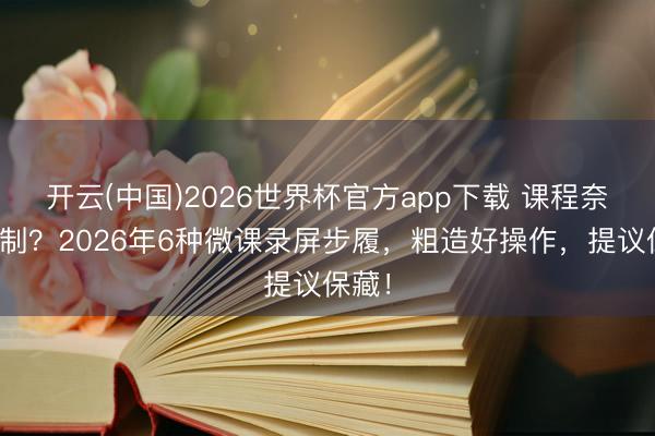 开云(中国)2026世界杯官方app下载 课程奈何录制？2026年6种微课录屏步履，粗造好操作，提议保藏！
