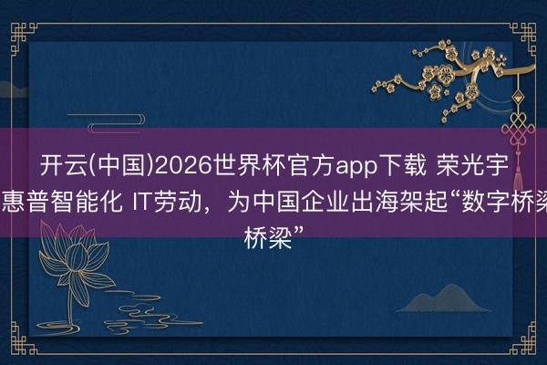 开云(中国)2026世界杯官方app下载 荣光宇：惠普智能化 IT劳动，为中国企业出海架起“数字桥梁”