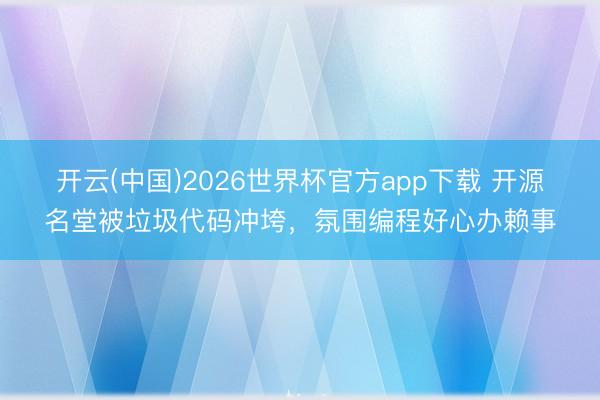 开云(中国)2026世界杯官方app下载 开源名堂被垃圾代码冲垮，氛围编程好心办赖事