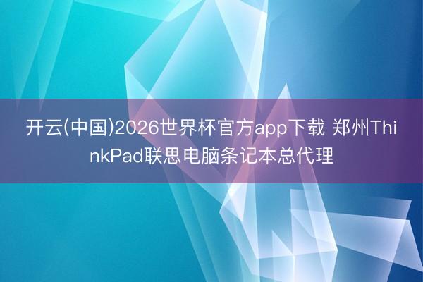 开云(中国)2026世界杯官方app下载 郑州ThinkPad联思电脑条记本总代理