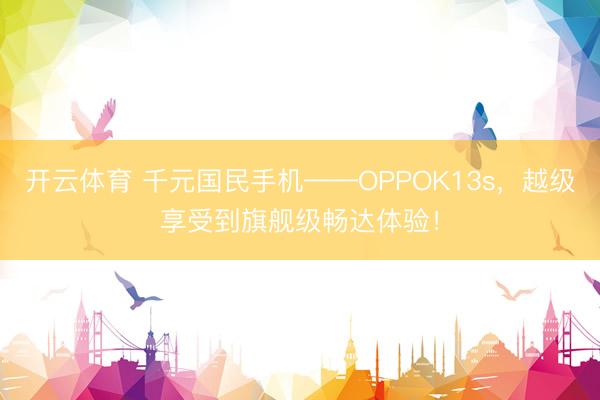 开云体育 千元国民手机——OPPOK13s,越级享受到旗舰级畅达体验!