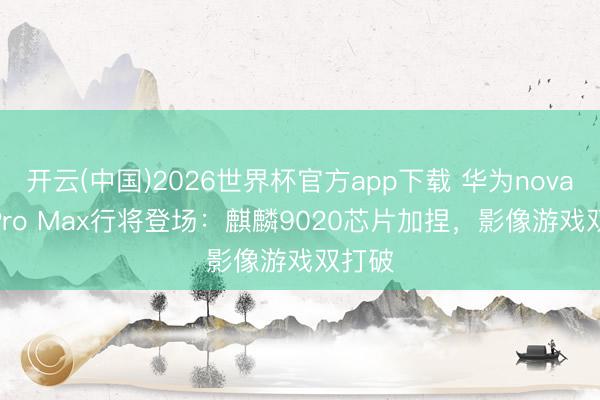 开云(中国)2026世界杯官方app下载 华为nova 16 Pro Max行将登场：麒麟9020芯片加捏，影像游戏双打破