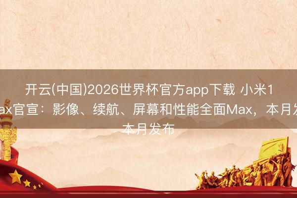 开云(中国)2026世界杯官方app下载 小米17Max官宣：影像、续航、屏幕和性能全面Max，本月发布