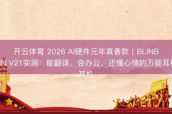 开云体育 2026 AI硬件元年真香款｜BLINBLIN V21实测：能翻译、会办公、还懂心情的万能耳机