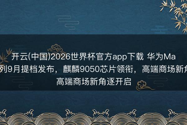 开云(中国)2026世界杯官方app下载 华为Mate 90系列9月提档发布，麒麟9050芯片领衔，高端商场新角逐开启