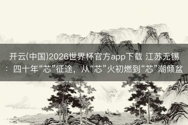 开云(中国)2026世界杯官方app下载 江苏无锡：四十年“芯”征途，从“芯”火初燃到“芯”潮倾盆