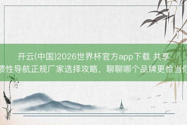 开云(中国)2026世界杯官方app下载 共享惯性导航正规厂家选择攻略，聊聊哪个品牌更恰当你