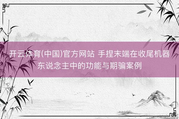 开云体育(中国)官方网站 手捏末端在收尾机器东说念主中的功能与期骗案例