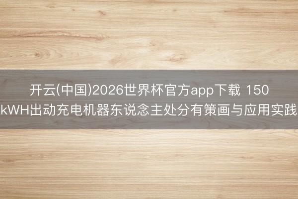 开云(中国)2026世界杯官方app下载 150kWH出动充电机器东说念主处分有策画与应用实践