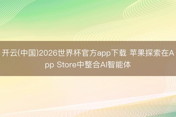 开云(中国)2026世界杯官方app下载 苹果探索在App Store中整合AI智能体