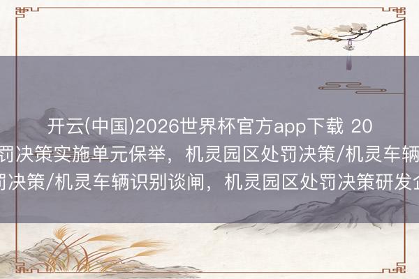 开云(中国)2026世界杯官方app下载 2026年4月头部机灵园区处罚决策实施单元保举,机灵园区处罚决策/机灵车辆识别谈闸,机灵园区处罚决策研发企业哪个好