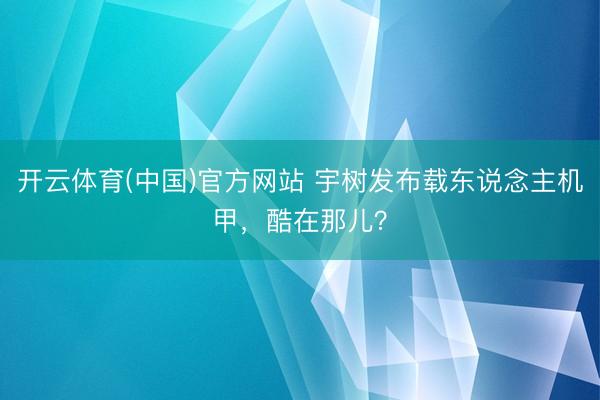 开云体育(中国)官方网站 宇树发布载东说念主机甲，酷在那儿？