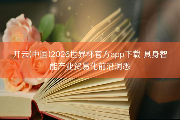 开云(中国)2026世界杯官方app下载 具身智能产业贸易化前沿洞悉