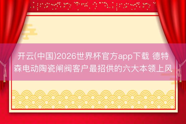 开云(中国)2026世界杯官方app下载 德特森电动陶瓷闸阀客户最招供的六大本领上风