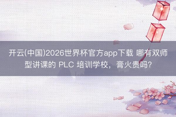 开云(中国)2026世界杯官方app下载 哪有双师型讲课的 PLC 培训学校，膏火贵吗？