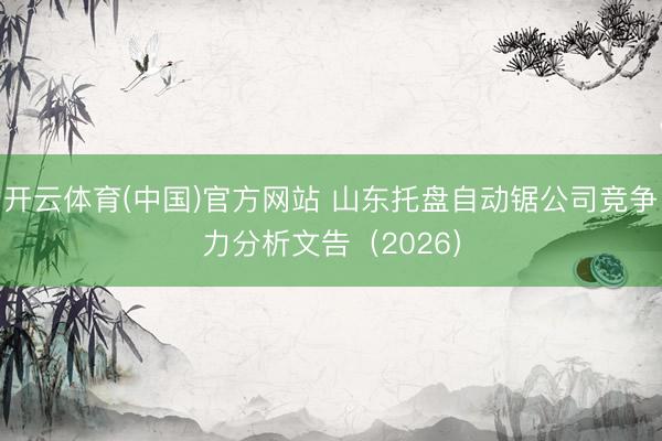开云体育(中国)官方网站 山东托盘自动锯公司竞争力分析文告（2026）