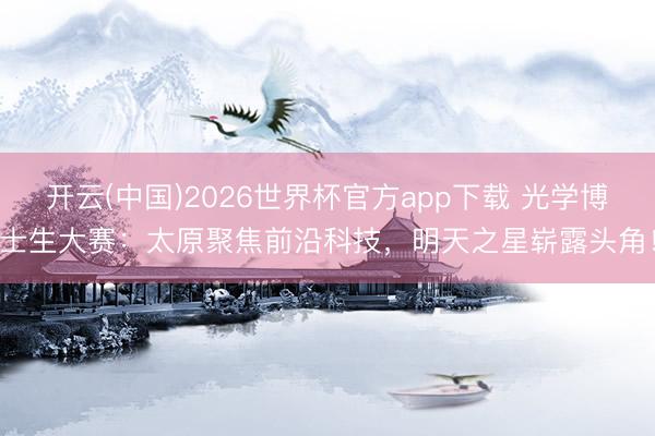 开云(中国)2026世界杯官方app下载 光学博士生大赛：太原聚焦前沿科技，明天之星崭露头角！