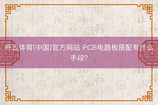 开云体育(中国)官方网站 PCB电路板搭配有什么手段?