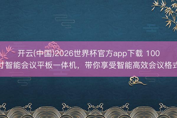 开云(中国)2026世界杯官方app下载 100寸智能会议平板一体机，带你享受智能高效会议格式