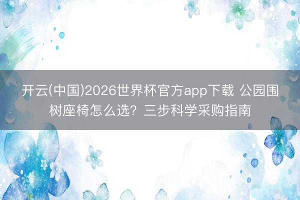 开云(中国)2026世界杯官方app下载 公园围树座椅怎么选？三步科学采购指南