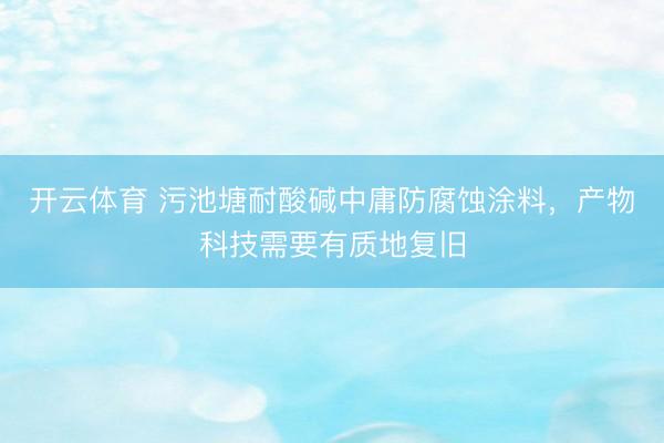 开云体育 污池塘耐酸碱中庸防腐蚀涂料，产物科技需要有质地复旧