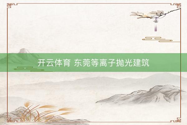 开云体育 东莞等离子抛光建筑