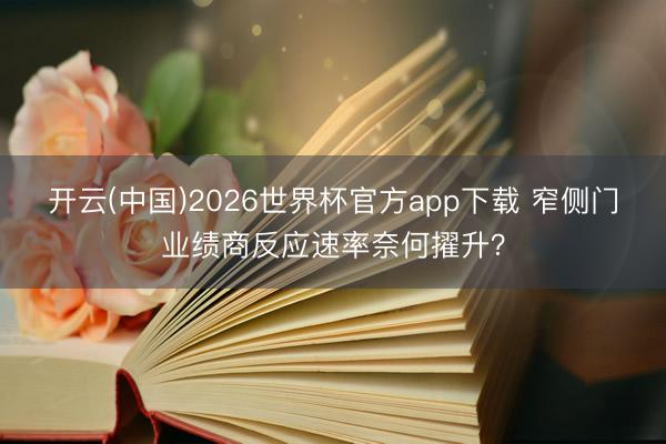 开云(中国)2026世界杯官方app下载 窄侧门业绩商反应速率奈何擢升?