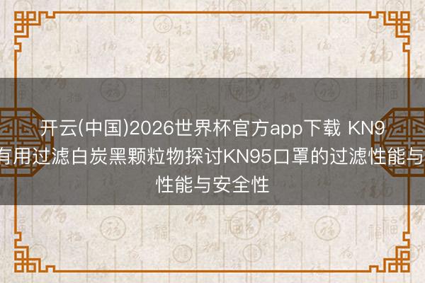 开云(中国)2026世界杯官方app下载 KN95能否有用过滤白炭黑颗粒物探讨KN95口罩的过滤性能与安全性