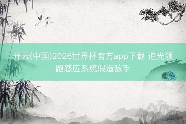 开云(中国)2026世界杯官方app下载 追光领跑感应系统假造敌手
