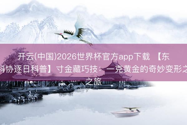 开云(中国)2026世界杯官方app下载 【东营科协逐日科普】寸金藏巧技：一克黄金的奇妙变形之旅
